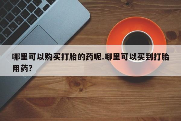 齐齐哈尔打胎药私人店哪里可以购买打胎的药呢.哪里可以买到打胎用药？