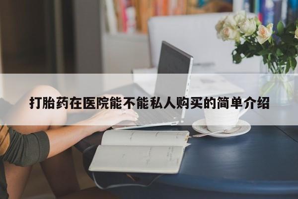 齐齐哈尔打胎药私人店打胎药在医院能不能私人购买的简单介绍