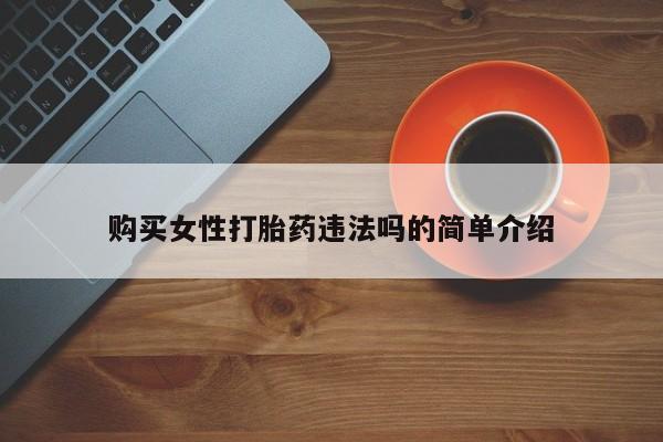 齐齐哈尔打胎药私人店购买女性打胎药违法吗的简单介绍
