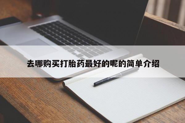 齐齐哈尔打胎药私人店去哪购买打胎药最好的呢的简单介绍