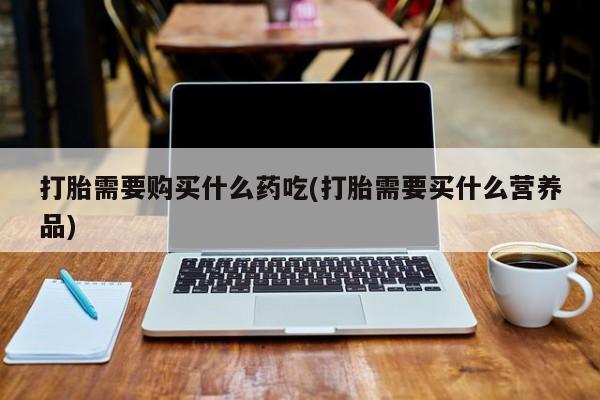 齐齐哈尔打胎药私人店打胎需要购买什么药吃(打胎需要买什么营养品)