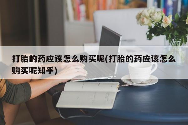 齐齐哈尔打胎药私人店打胎的药应该怎么购买呢(打胎的药应该怎么购买呢知乎)